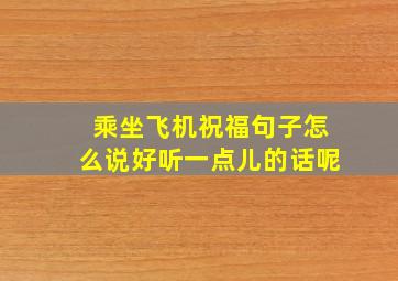 乘坐飞机祝福句子怎么说好听一点儿的话呢