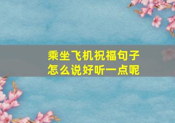 乘坐飞机祝福句子怎么说好听一点呢