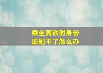 乘坐高铁时身份证刷不了怎么办