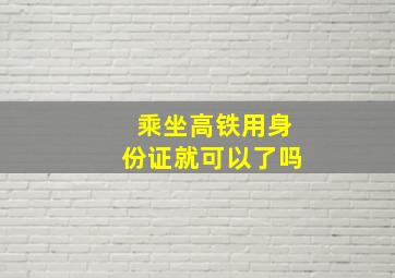 乘坐高铁用身份证就可以了吗