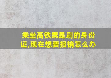 乘坐高铁票是刷的身份证,现在想要报销怎么办