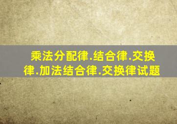 乘法分配律.结合律.交换律.加法结合律.交换律试题