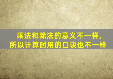 乘法和除法的意义不一样,所以计算时用的口诀也不一样