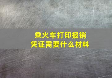 乘火车打印报销凭证需要什么材料