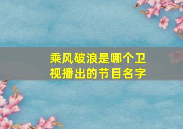 乘风破浪是哪个卫视播出的节目名字