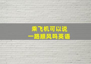 乘飞机可以说一路顺风吗英语