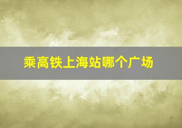 乘高铁上海站哪个广场