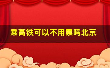 乘高铁可以不用票吗北京