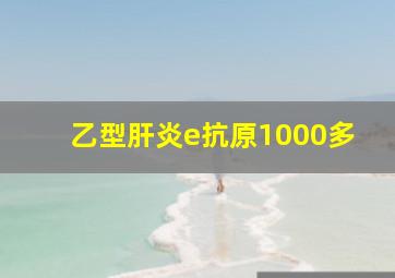 乙型肝炎e抗原1000多