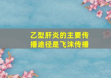 乙型肝炎的主要传播途径是飞沫传播