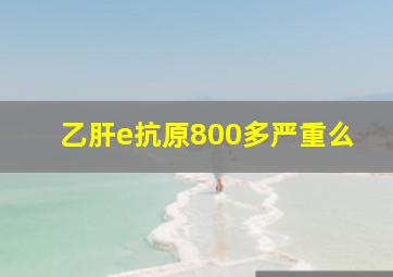 乙肝e抗原800多严重么