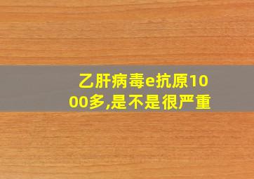 乙肝病毒e抗原1000多,是不是很严重