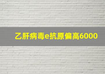 乙肝病毒e抗原偏高6000