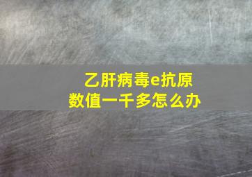 乙肝病毒e抗原数值一千多怎么办