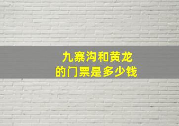 九寨沟和黄龙的门票是多少钱