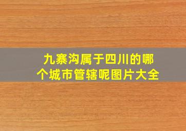 九寨沟属于四川的哪个城市管辖呢图片大全