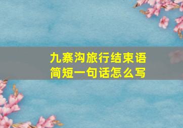 九寨沟旅行结束语简短一句话怎么写