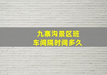 九寨沟景区班车间隔时间多久