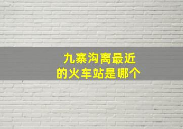 九寨沟离最近的火车站是哪个