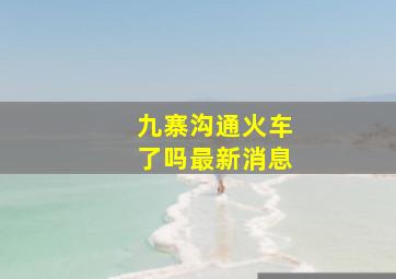 九寨沟通火车了吗最新消息