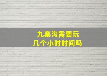 九寨沟需要玩几个小时时间吗