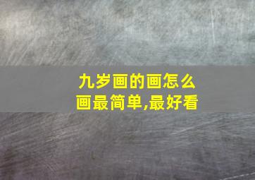 九岁画的画怎么画最简单,最好看