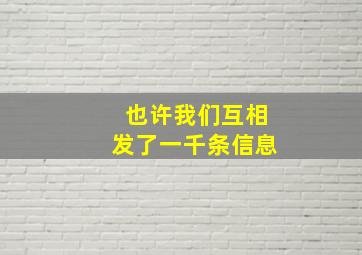 也许我们互相发了一千条信息