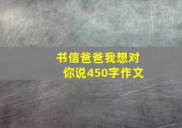 书信爸爸我想对你说450字作文