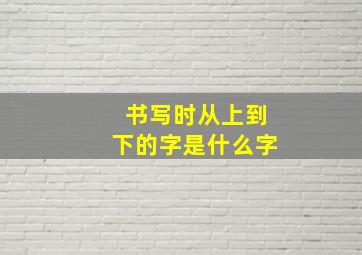 书写时从上到下的字是什么字