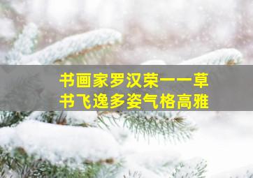 书画家罗汉荣一一草书飞逸多姿气格高雅