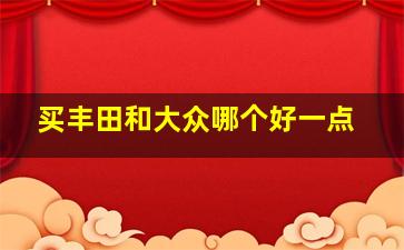 买丰田和大众哪个好一点