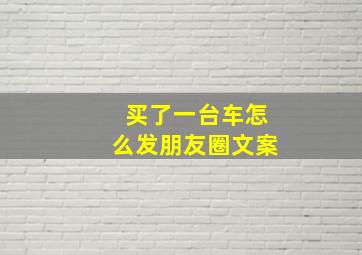 买了一台车怎么发朋友圈文案