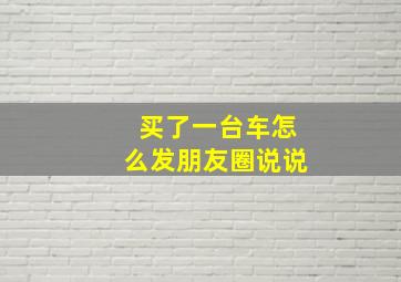 买了一台车怎么发朋友圈说说