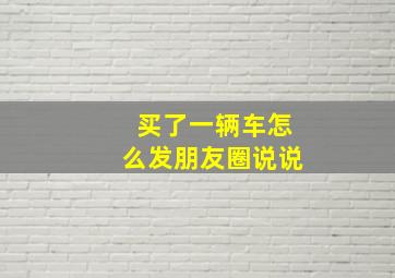 买了一辆车怎么发朋友圈说说