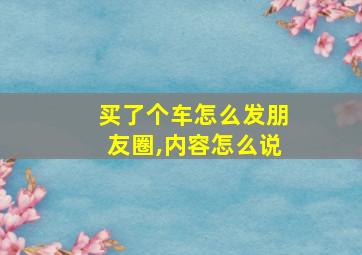 买了个车怎么发朋友圈,内容怎么说