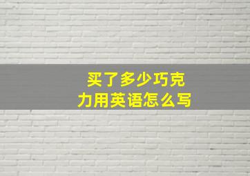 买了多少巧克力用英语怎么写