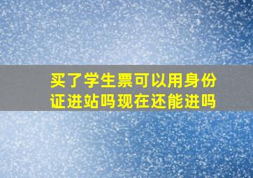 买了学生票可以用身份证进站吗现在还能进吗