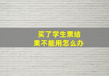 买了学生票结果不能用怎么办