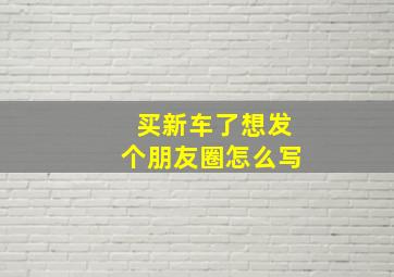 买新车了想发个朋友圈怎么写