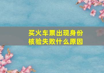 买火车票出现身份核验失败什么原因