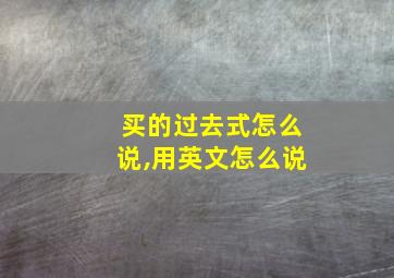 买的过去式怎么说,用英文怎么说