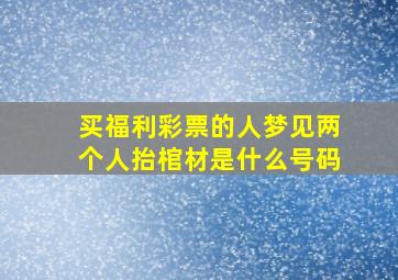 买福利彩票的人梦见两个人抬棺材是什么号码