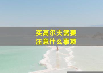 买高尔夫需要注意什么事项