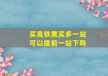 买高铁票买多一站可以提前一站下吗