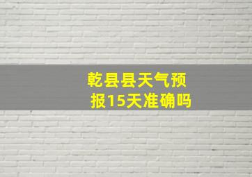 乾县县天气预报15天准确吗