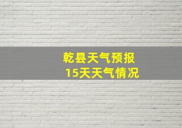 乾县天气预报15天天气情况