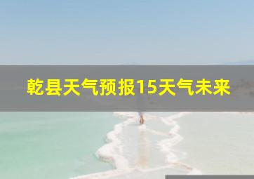 乾县天气预报15天气未来