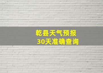 乾县天气预报30天准确查询