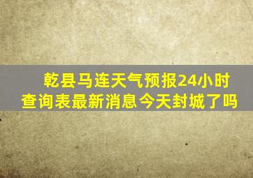 乾县马连天气预报24小时查询表最新消息今天封城了吗