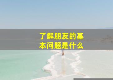 了解朋友的基本问题是什么